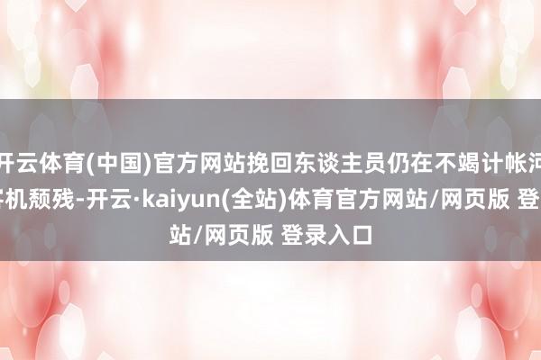 开云体育(中国)官方网站挽回东谈主员仍在不竭计帐河里的客机颓残-开云·kaiyun(全站)体育官方网站/网页版 登录入口