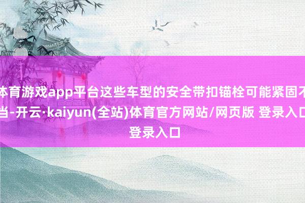 体育游戏app平台这些车型的安全带扣锚栓可能紧固不当-开云·kaiyun(全站)体育官方网站/网页版 登录入口