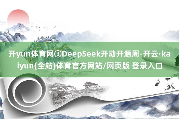 开yun体育网③DeepSeek开动开源周-开云·kaiyun(全站)体育官方网站/网页版 登录入口