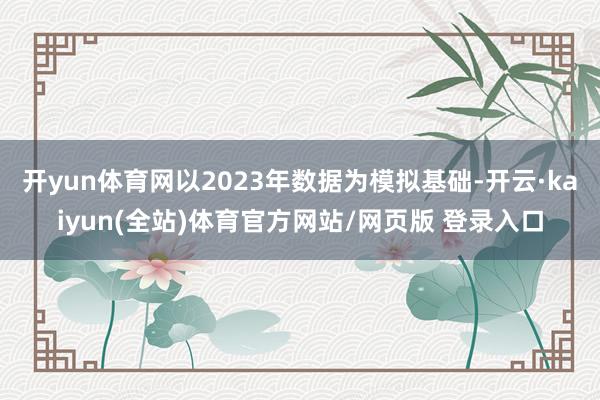 开yun体育网以2023年数据为模拟基础-开云·kaiyun(全站)体育官方网站/网页版 登录入口